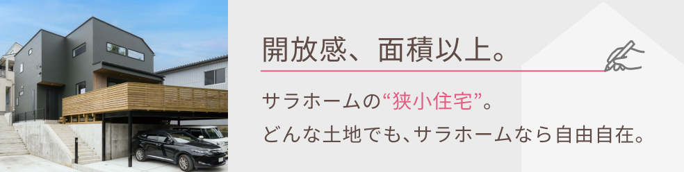 開放感、面積以上。サラホームの“狭小住宅”。どんな土地でも、サラホームなら自由自在。