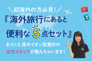 【初海外の方必見！『海外旅行にあると便利な点セット』をH.I.S. 厚木イオン営業所の女性スタッフが教えちゃいます! 】